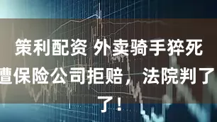 策利配资 外卖骑手猝死遭保险公司拒赔，法院判了！