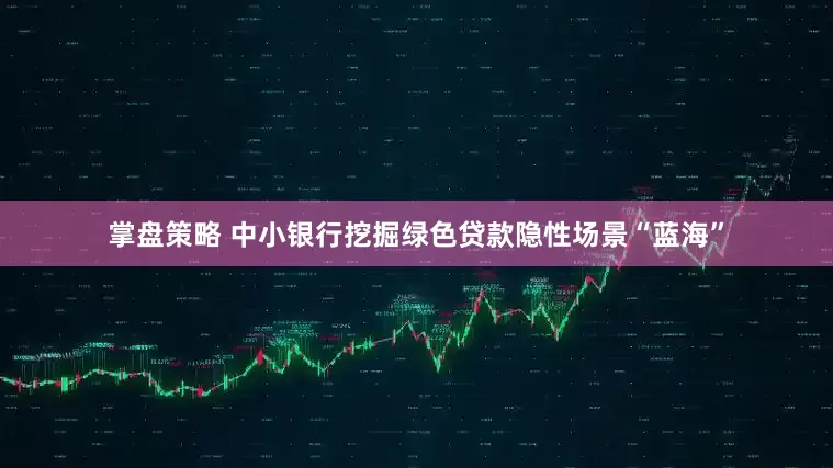掌盘策略 中小银行挖掘绿色贷款隐性场景“蓝海”