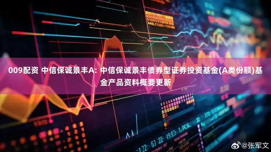 009配资 中信保诚景丰A: 中信保诚景丰债券型证券投资基金(A类份额)基金产品资料概要更新