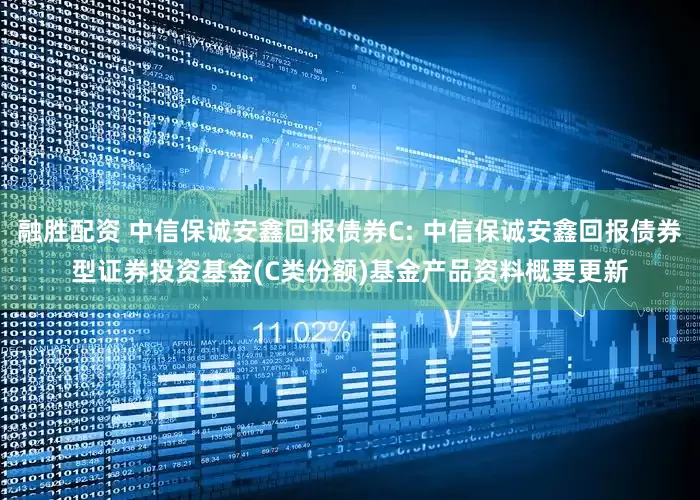 融胜配资 中信保诚安鑫回报债券C: 中信保诚安鑫回报债券型证券投资基金(C类份额)基金产品资料概要更新