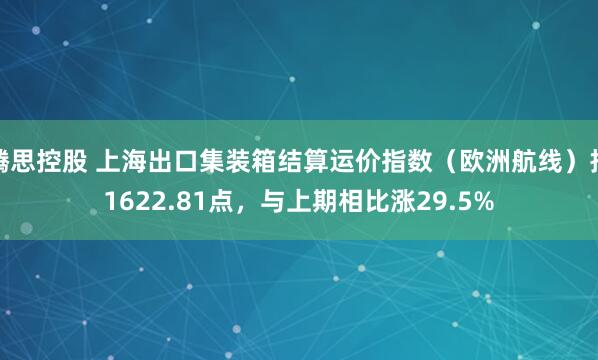 腾思控股 上海出口集装箱结算运价指数（欧洲航线）报1622.81点，与上期相比涨29.5%