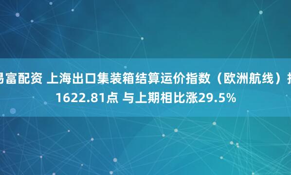 易富配资 上海出口集装箱结算运价指数（欧洲航线）报1622.81点 与上期相比涨29.5%
