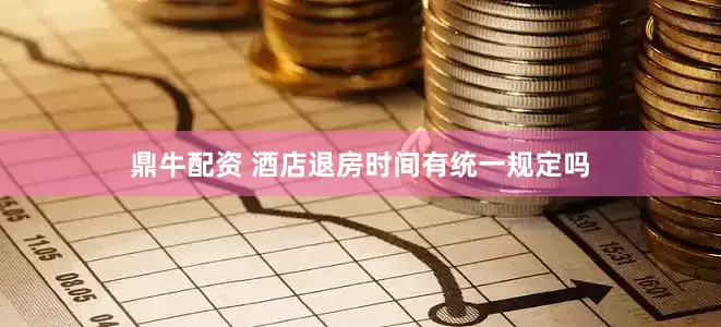 鼎牛配资 酒店退房时间有统一规定吗