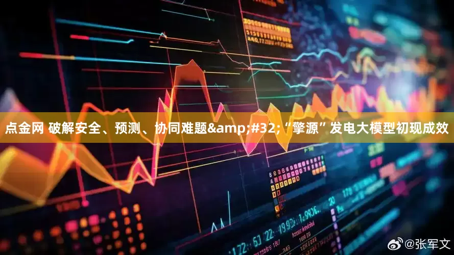 点金网 破解安全、预测、协同难题 “擎源”发电大模型初现成效