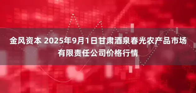 金风资本 2025年9月1日甘肃酒泉春光农产品市场有限责任公司价格行情