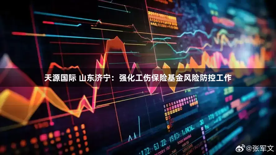 天源国际 山东济宁：强化工伤保险基金风险防控工作