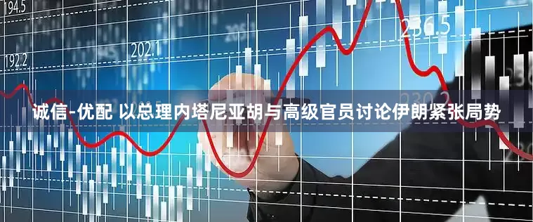 诚信-优配 以总理内塔尼亚胡与高级官员讨论伊朗紧张局势
