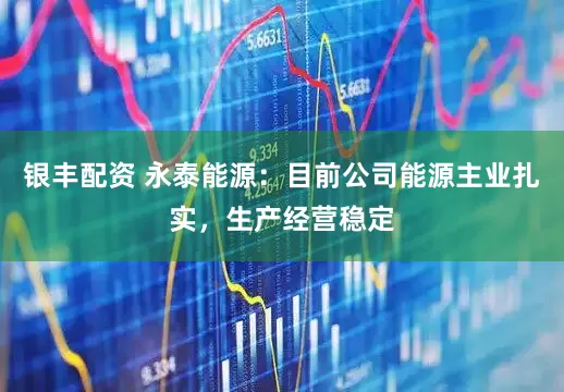 银丰配资 永泰能源：目前公司能源主业扎实，生产经营稳定