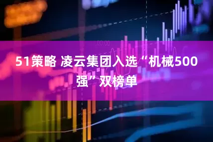 51策略 凌云集团入选“机械500强”双榜单