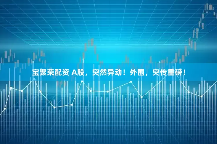 宝聚荣配资 A股，突然异动！外围，突传重磅！