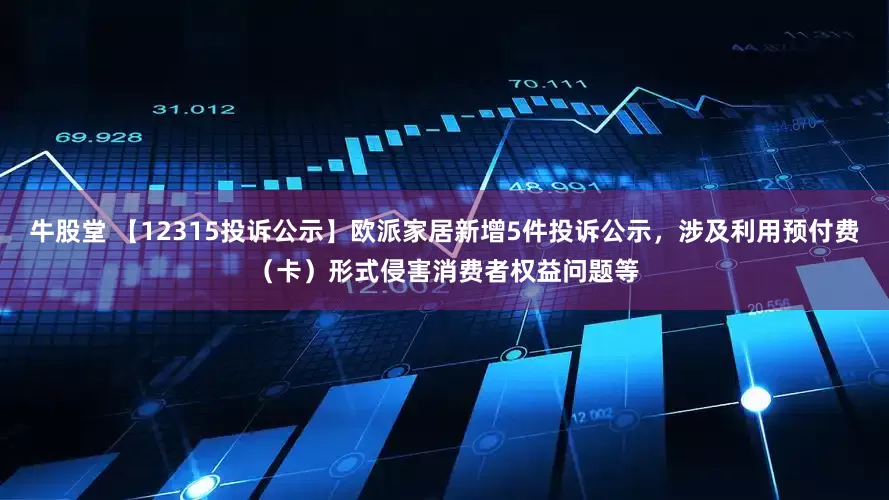 牛股堂 【12315投诉公示】欧派家居新增5件投诉公示，涉及利用预付费（卡）形式侵害消费者权益问题等