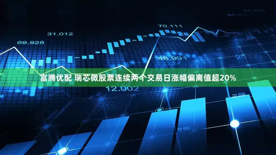 富腾优配 瑞芯微股票连续两个交易日涨幅偏离值超20%