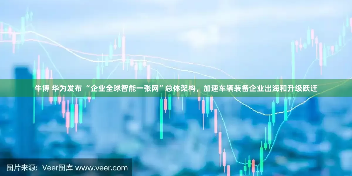 牛博 华为发布 “企业全球智能一张网”总体架构，加速车辆装备企业出海和升级跃迁