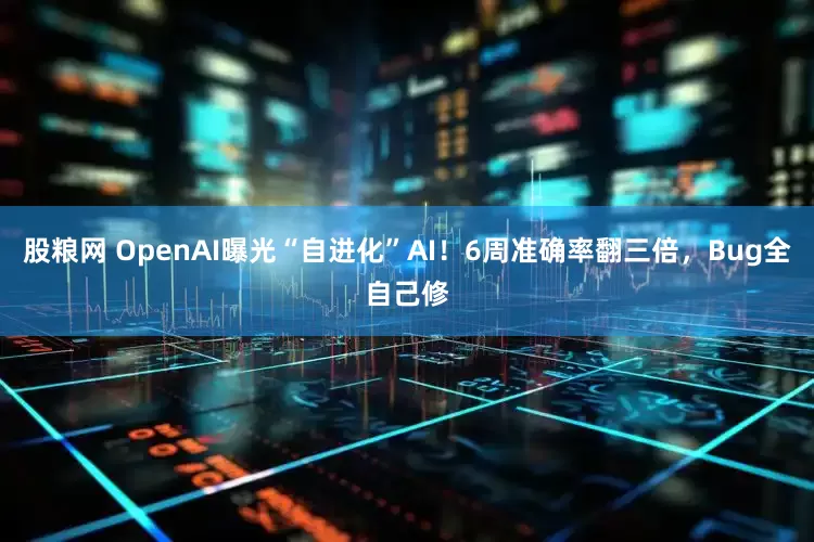 股粮网 OpenAI曝光“自进化”AI！6周准确率翻三倍，Bug全自己修