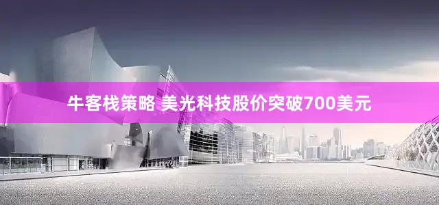 牛客栈策略 美光科技股价突破700美元
