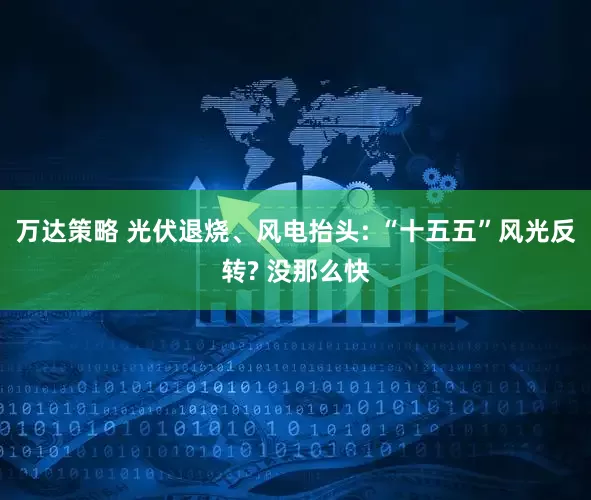万达策略 光伏退烧、风电抬头: “十五五”风光反转? 没那么快